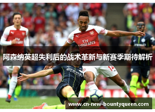 阿森纳英超失利后的战术革新与新赛季期待解析 阿森纳英超失利后的战术革新与新赛季期待解析