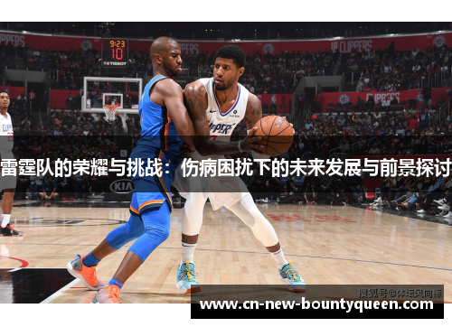 雷霆队的荣耀与挑战：伤病困扰下的未来发展与前景探讨