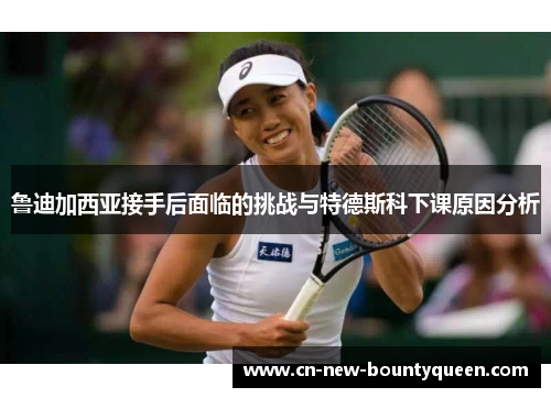 鲁迪加西亚接手后面临的挑战与特德斯科下课原因分析