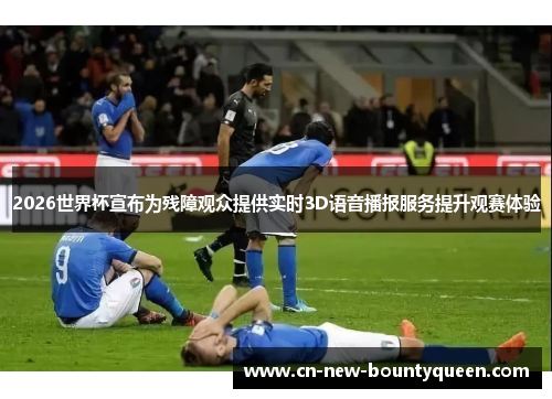 2026世界杯宣布为残障观众提供实时3D语音播报服务提升观赛体验