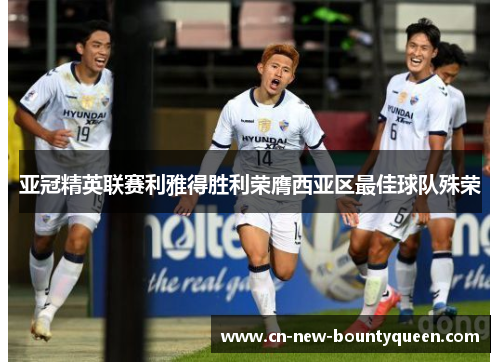 亚冠精英联赛利雅得胜利荣膺西亚区最佳球队殊荣