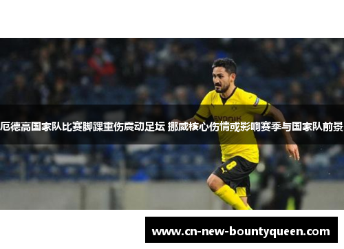 厄德高国家队比赛脚踝重伤震动足坛 挪威核心伤情或影响赛季与国家队前景