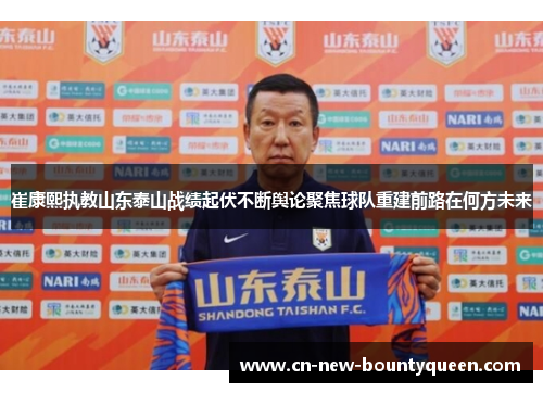 崔康熙执教山东泰山战绩起伏不断舆论聚焦球队重建前路在何方未来