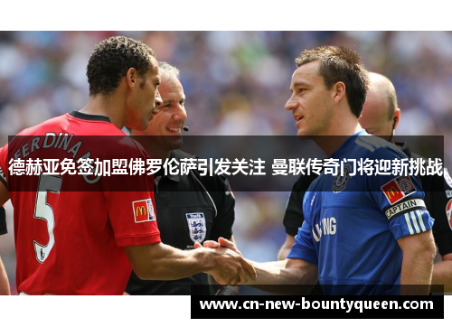 德赫亚免签加盟佛罗伦萨引发关注 曼联传奇门将迎新挑战