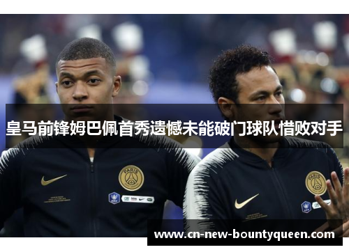 皇马前锋姆巴佩首秀遗憾未能破门球队惜败对手