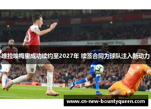 维拉埃梅里成功续约至2027年 续签合同为球队注入新动力