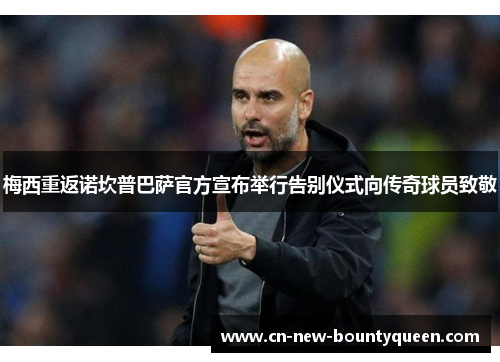 梅西重返诺坎普巴萨官方宣布举行告别仪式向传奇球员致敬