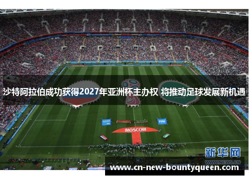 沙特阿拉伯成功获得2027年亚洲杯主办权 将推动足球发展新机遇