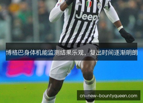 博格巴身体机能监测结果乐观，复出时间逐渐明朗