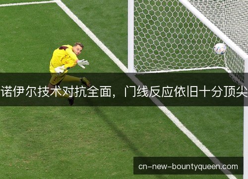 诺伊尔技术对抗全面，门线反应依旧十分顶尖