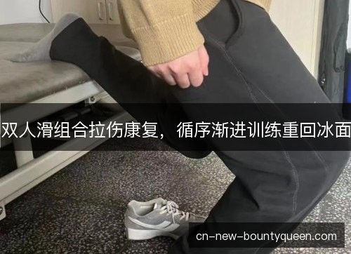 双人滑组合拉伤康复，循序渐进训练重回冰面