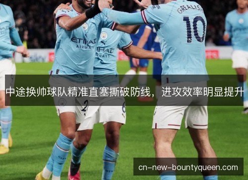 中途换帅球队精准直塞撕破防线，进攻效率明显提升