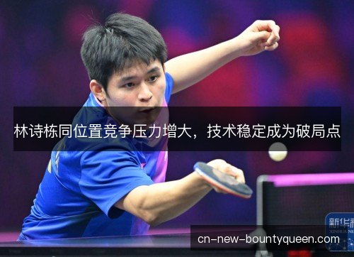 林诗栋同位置竞争压力增大，技术稳定成为破局点